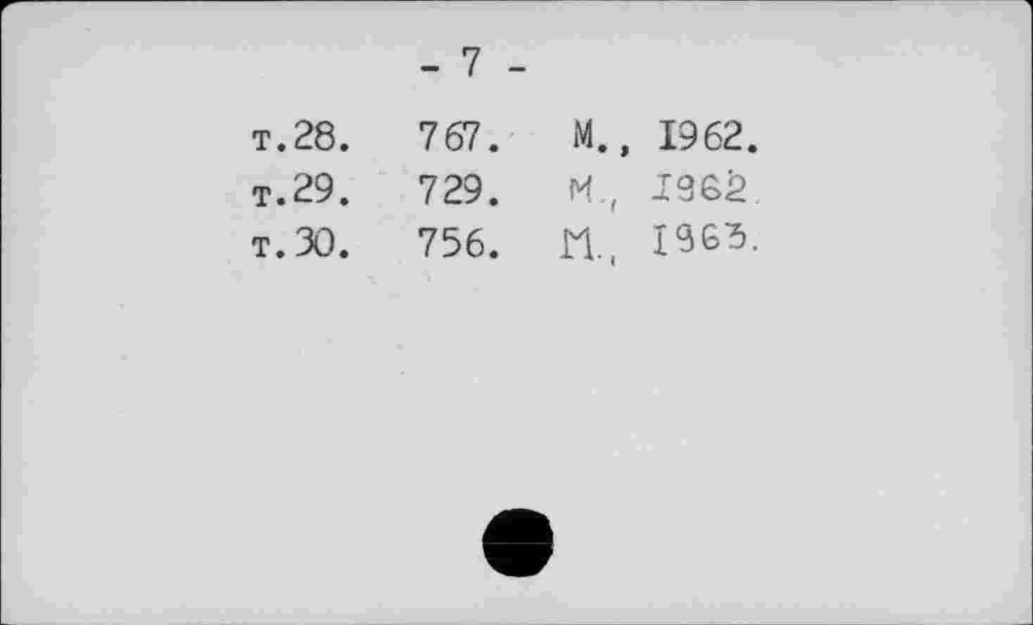 ﻿	- 7 -		
т.28.	767.	M.,	1962.
т. 29.	729.		1960.
T. 30.	756.	n.	1961